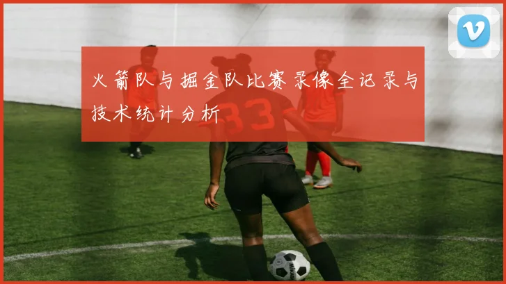 火箭队与掘金队比赛录像全记录与技术统计分析