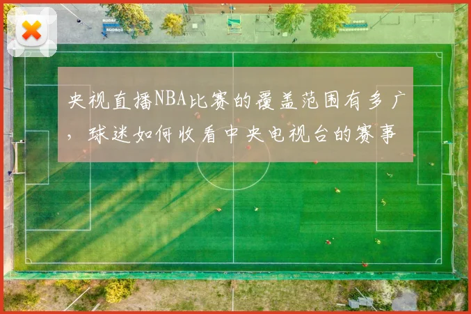 央视直播NBA比赛的覆盖范围有多广，球迷如何收看中央电视台的赛事直播