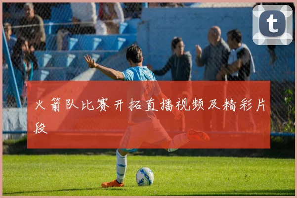 火箭队比赛开拓直播视频及精彩片段