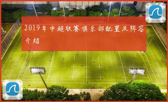 2019年中超联赛俱乐部配置及阵容介绍
