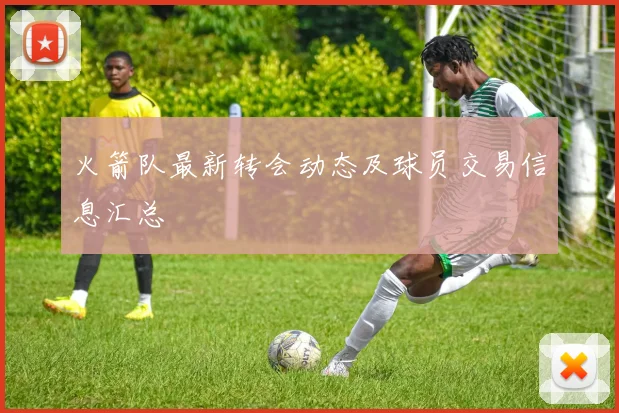 火箭队最新转会动态及球员交易信息汇总