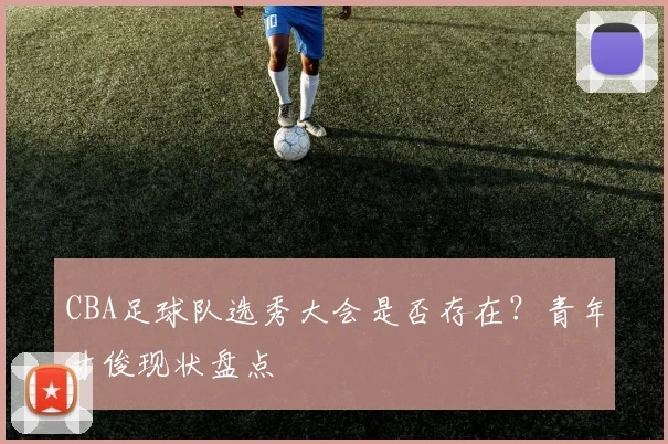 CBA足球队选秀大会是否存在？青年才俊现状盘点