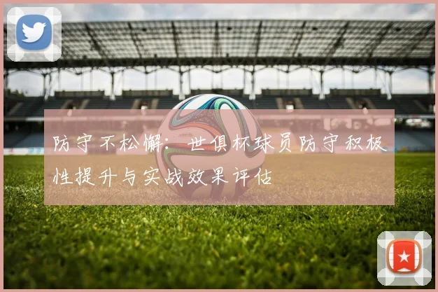 防守不松懈:世俱杯球员防守积极性提升与实战效果评估