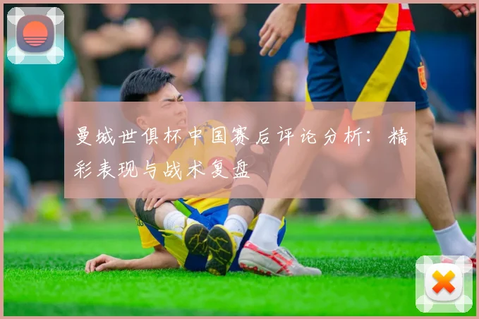 曼城世俱杯中国赛后评论分析：精彩表现与战术复盘