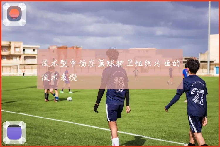 技术型中场在篮球控卫组织方面的技术表现